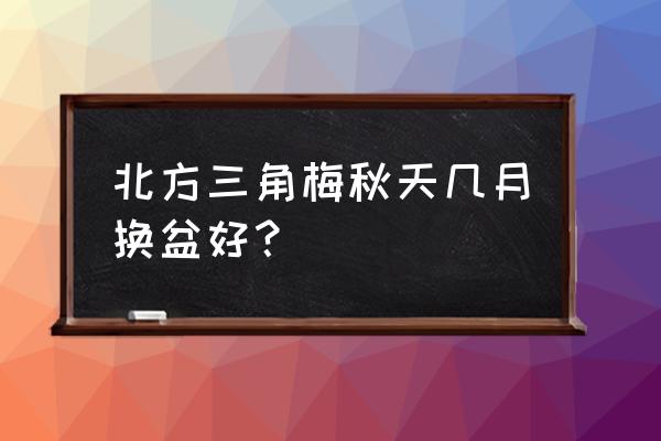 植物三角梅在北方几时换盆最佳 北方三角梅秋天几月换盆好？