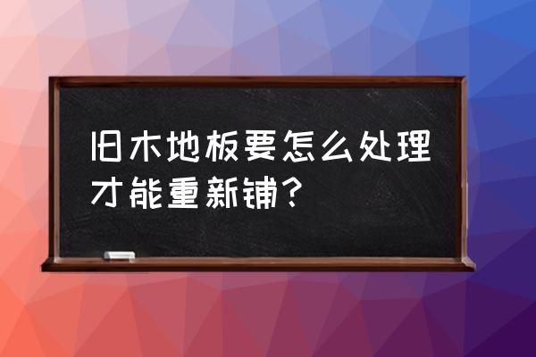 木地板怎翻新 旧木地板要怎么处理才能重新铺？