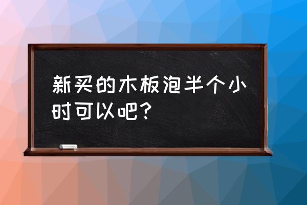 新木板怎样保养 新买的木板泡半个小时可以吧？