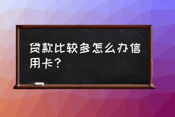 网贷太多怎么办信用卡 贷款比较多怎么办信用卡？