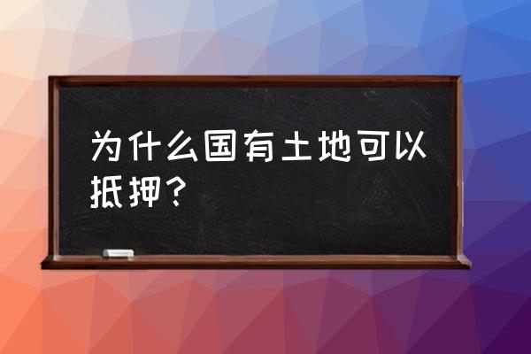 为什么国有企业的土地可以抵押 为什么国有土地可以抵押？