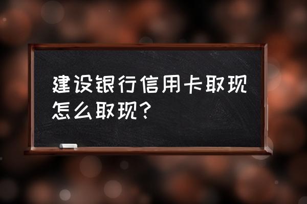 建行信用卡余额怎么取出来 建设银行信用卡取现怎么取现？