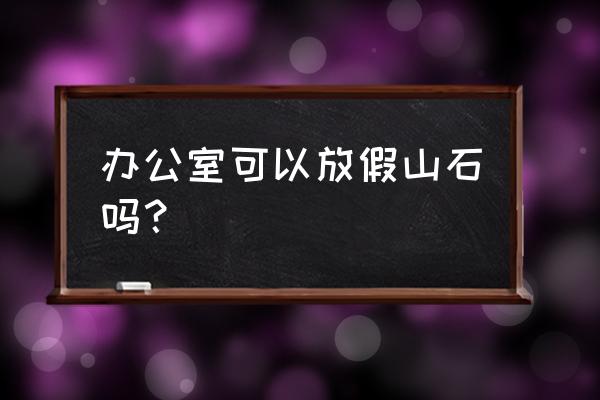 属猴人办公室能放假山吗 办公室可以放假山石吗？