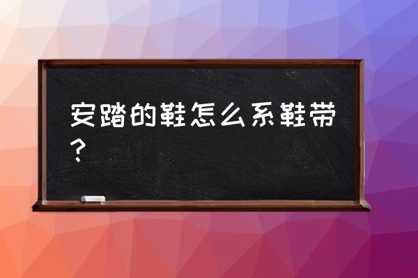 安踏篮球鞋如何系鞋带 安踏的鞋怎么系鞋带？