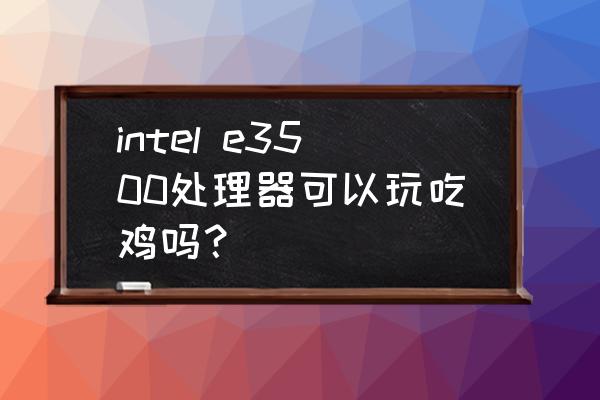 双核cpu能玩吃鸡吗 intel e3500处理器可以玩吃鸡吗？