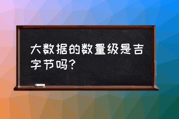 大数据最大的数值单位是什么 大数据的数量级是吉字节吗？