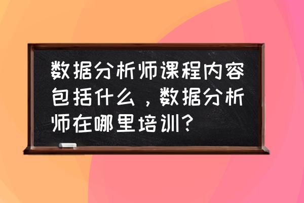 滴滴百度数据分析选哪个 数据分析师课程内容包括什么，数据分析师在哪里培训？