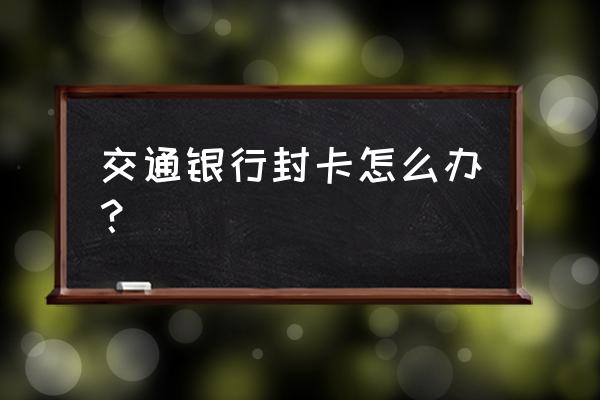 交通信用卡封卡解封几率多大 交通银行封卡怎么办？