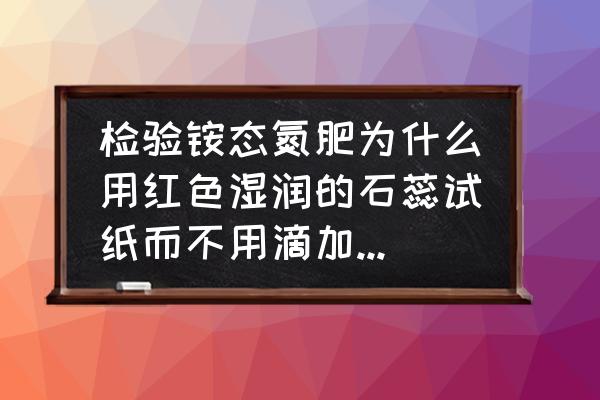 氮肥为什么加几种试剂 检验铵态氮肥为什么用红色湿润的石蕊试纸而不用滴加紫色石蕊？