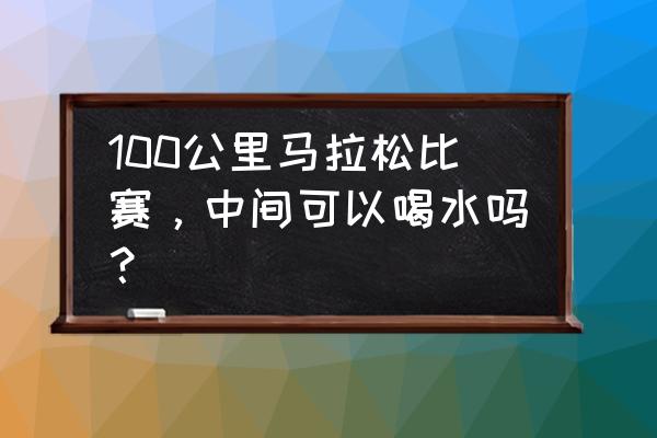 马拉松为什么不能递水 100公里马拉松比赛，中间可以喝水吗？