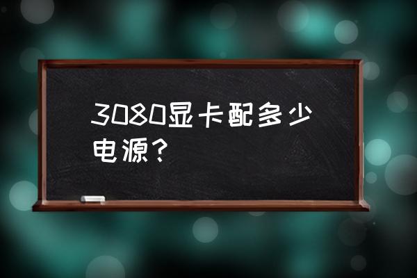 显卡推荐电源是实表吗 3080显卡配多少电源？