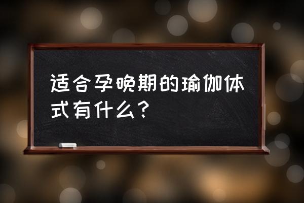 孕妇瑜伽有哪些姿势 适合孕晚期的瑜伽体式有什么？