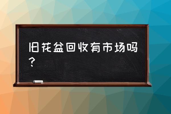 深圳哪里有回收二手花盆 旧花盆回收有市场吗？