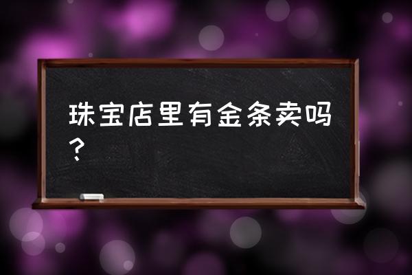 中国黄金实体店有投资黄金买吗 珠宝店里有金条卖吗？