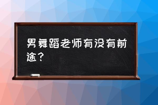 当舞蹈教师好不好 男舞蹈老师有没有前途？