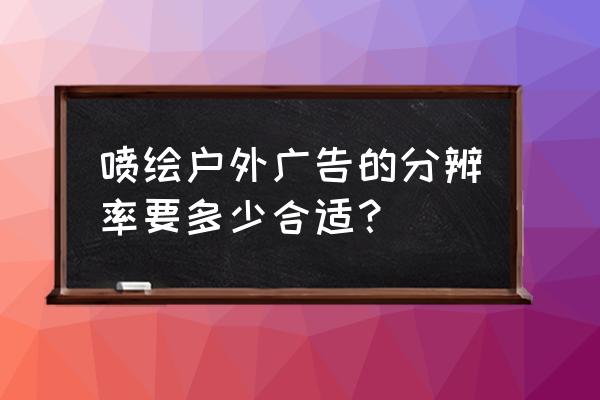 户外喷绘分辨率是多少合适 喷绘户外广告的分辨率要多少合适？