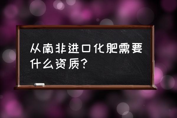 生物有机肥进口需办理什么手续 从南非进口化肥需要什么资质？