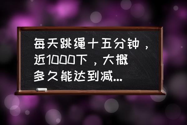 每天跳绳多久才能起到减肥作用 每天跳绳十五分钟，近1000下，大概多久能达到减肥效果呢？