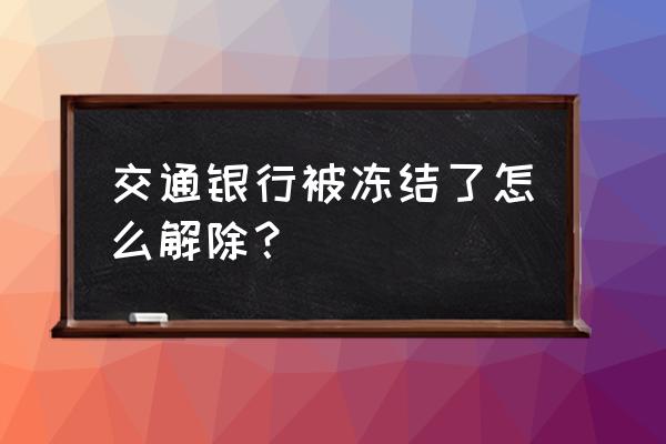 交通信用卡冻结怎么解封 交通银行被冻结了怎么解除？