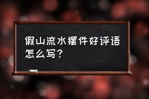 假山小摆件如何 假山流水摆件好评语怎么写？