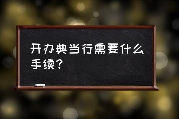 申请当铺需要什么手续 开办典当行需要什么手续？