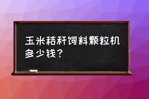 沧州附近有卖饲料颗粒机的吗 玉米秸秆饲料颗粒机多少钱？