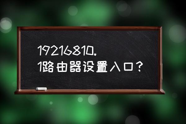 怎么进入浏览器设置路由器 19216810.1路由器设置入口？