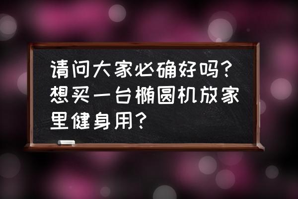 必确椭圆机好用吗 请问大家必确好吗？想买一台椭圆机放家里健身用？