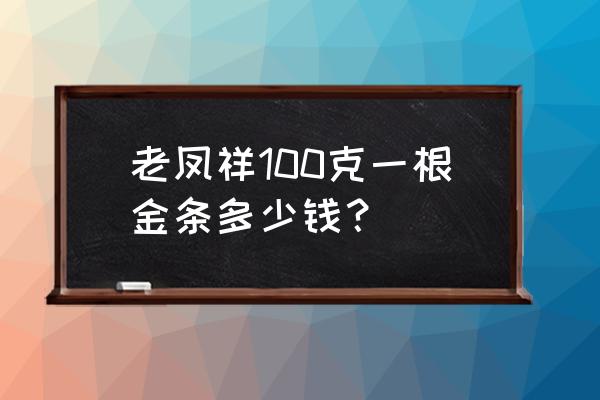 老凤祥金子一克多少钱 老凤祥100克一根金条多少钱？