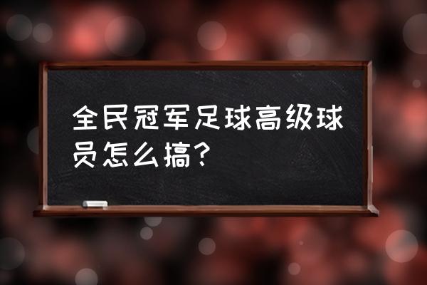 微信小程序全民足球升级什么好 全民冠军足球高级球员怎么搞？