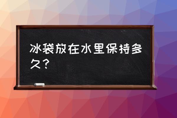 冰袋没冻硬能保鲜多久 冰袋放在水里保持多久？