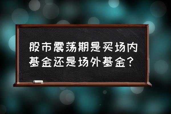 震荡行情适合基金定投吗 股市震荡期是买场内基金还是场外基金？