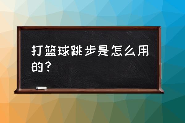 篮球跳步怎么学 打篮球跳步是怎么用的？