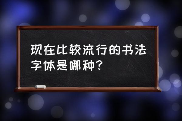 现在书写的字体是什么 现在比较流行的书法字体是哪种？