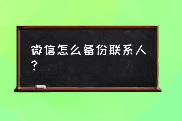 微信会备份手机联系人吗 微信怎么备份联系人？