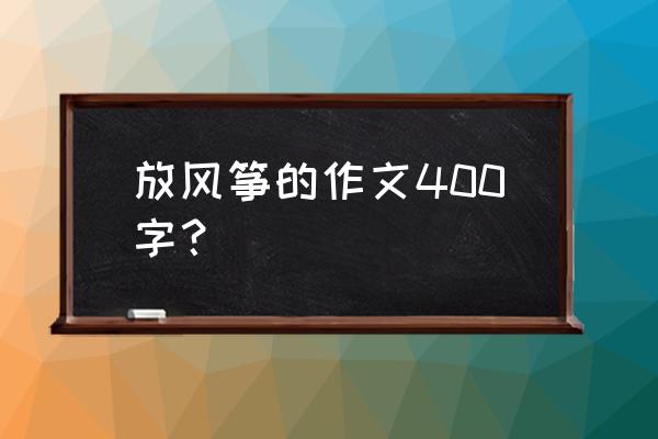 放风筝的周记怎么写 放风筝的作文400字？