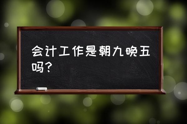 难道会计就是爱加班吗 会计工作是朝九晚五吗？