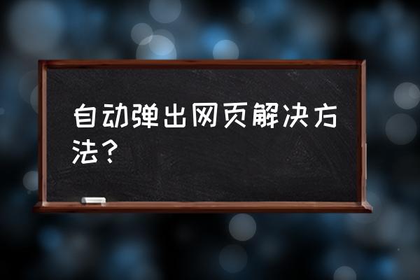 网页怎么总跳出 自动弹出网页解决方法？