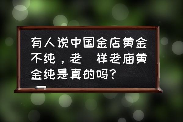 上海老龙凤黄金靠谱吗 有人说中国金店黄金不纯，老鳯祥老庙黄金纯是真的吗？