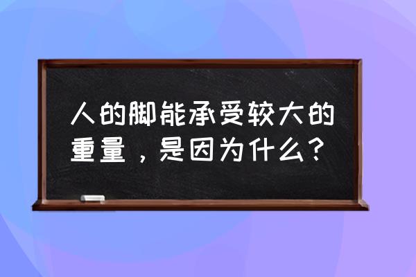 跑步时腿承担身体几倍重量 人的脚能承受较大的重量，是因为什么？