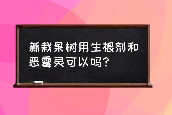 移植苗木根部喷施什么杀菌剂 新栽果树用生根剂和恶霉灵可以吗？