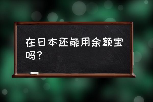 余额宝在国外旅游时可以用吗 在日本还能用余额宝吗？