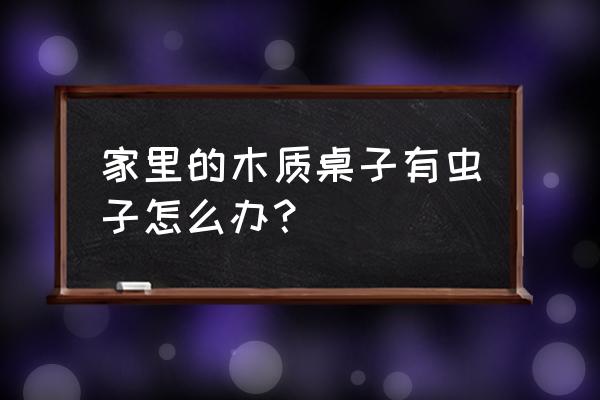 木头家具有很小的虫子怎么办 家里的木质桌子有虫子怎么办？