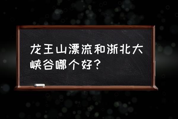 浙北大峡谷漂流全程多长 龙王山漂流和浙北大峡谷哪个好？