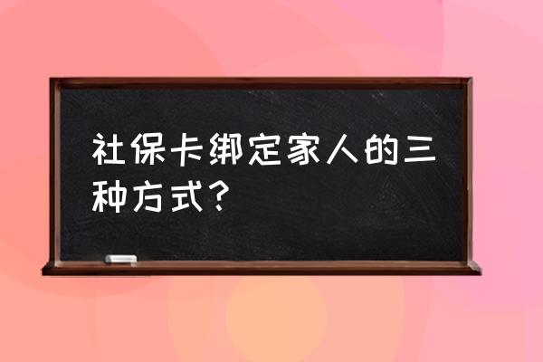 社保卡怎么绑定亲人的来用 社保卡绑定家人的三种方式？