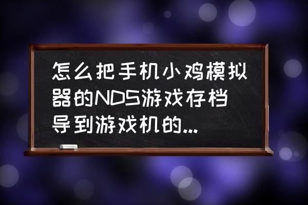 怎么备份小鸡模拟器数据 怎么把手机小鸡模拟器的NDS游戏存档导到游戏机的NDS烧录卡里？