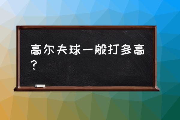 高尔夫球是运动项目吗 高尔夫球一般打多高？