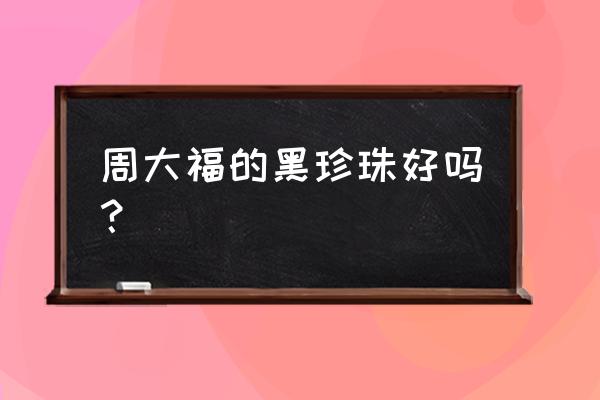 周大福珍珠有假吗 周大福的黑珍珠好吗？