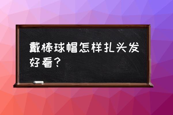 带棒球帽怎么扎好看 戴棒球帽怎样扎头发好看？