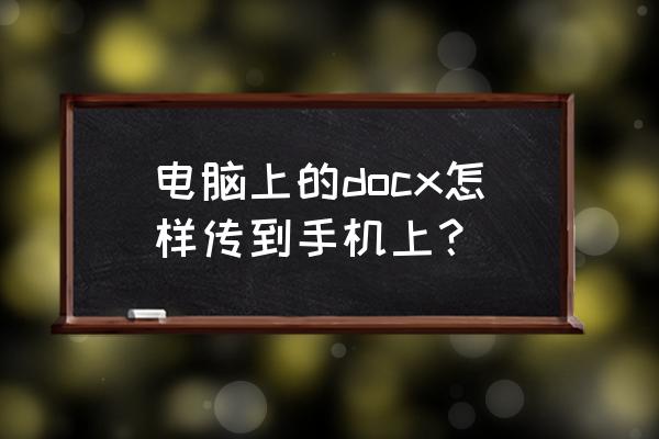 电脑中文档怎样传输到手机上 电脑上的docx怎样传到手机上？